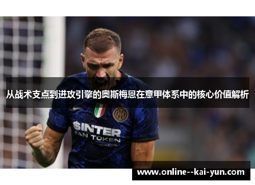 从战术支点到进攻引擎的奥斯梅恩在意甲体系中的核心价值解析 从战术支点到进攻引擎的奥斯梅恩在意甲体系中的核心价值解析