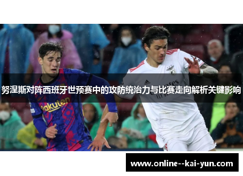 努涅斯对阵西班牙世预赛中的攻防统治力与比赛走向解析关键影响 努涅斯对阵西班牙世预赛中的攻防统治力与比赛走向解析关键影响