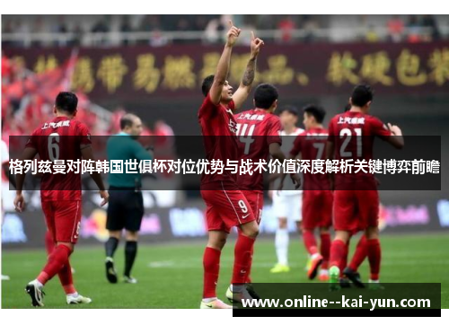 格列兹曼对阵韩国世俱杯对位优势与战术价值深度解析关键博弈前瞻 格列兹曼对阵韩国世俱杯对位优势与战术价值深度解析关键博弈前瞻