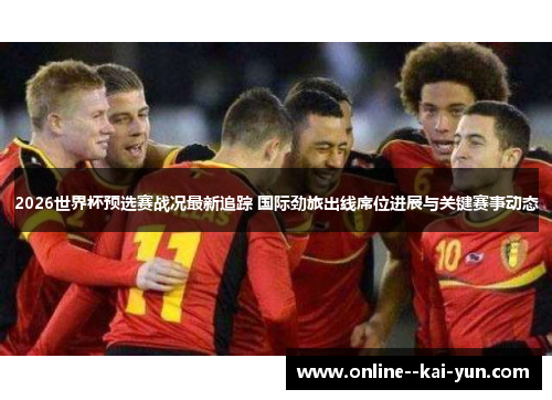 2026世界杯预选赛战况最新追踪 国际劲旅出线席位进展与关键赛事动态 2026世界杯预选赛战况最新追踪 国际劲旅出线席位进展与关键赛事动态