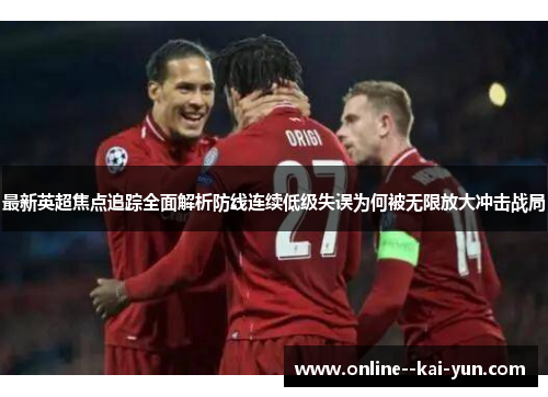 最新英超焦点追踪全面解析防线连续低级失误为何被无限放大冲击战局 最新英超焦点追踪全面解析防线连续低级失误为何被无限放大冲击战局