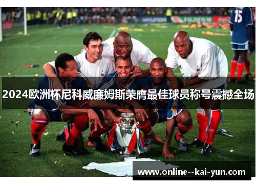 2024欧洲杯尼科威廉姆斯荣膺最佳球员称号震撼全场 2024欧洲杯尼科威廉姆斯荣膺最佳球员称号震撼全场
