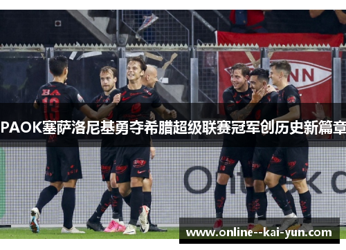 PAOK塞萨洛尼基勇夺希腊超级联赛冠军创历史新篇章 PAOK塞萨洛尼基勇夺希腊超级联赛冠军创历史新篇章