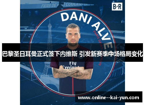 巴黎圣日耳曼正式签下内维斯 引发新赛季中场格局变化 巴黎圣日耳曼正式签下内维斯 引发新赛季中场格局变化