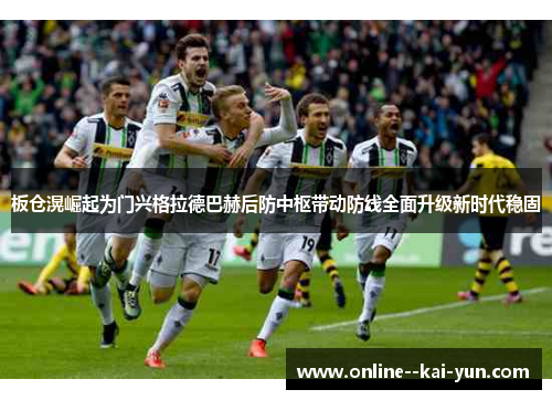板仓滉崛起为门兴格拉德巴赫后防中枢带动防线全面升级新时代稳固 板仓滉崛起为门兴格拉德巴赫后防中枢带动防线全面升级新时代稳固