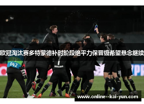 欧冠淘汰赛多特蒙德补时阶段绝平力保晋级希望悬念继续