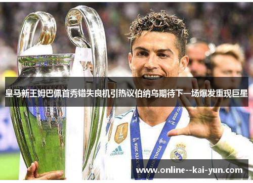 皇马新王姆巴佩首秀错失良机引热议伯纳乌期待下一场爆发重现巨星