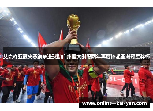 艾克森亚冠决赛绝杀进球助广州恒大时隔两年再度捧起亚洲冠军奖杯