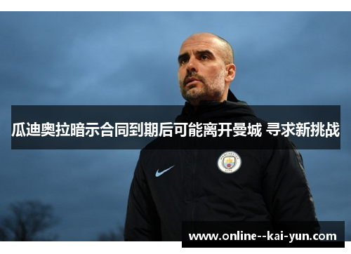 瓜迪奥拉暗示合同到期后可能离开曼城 寻求新挑战